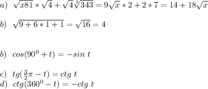 a) \ \ \sqrt{x81}*\sqrt{4}+\sqrt{4}\sqrt[3]{343}=9\sqrt{x}*2+2*7=14+18\sqrt{x}\\&#10;\\&#10;b) \ \ \sqrt{9+6*1+1}=\sqrt{16}=4\\&#10;\\&#10;\\&#10;b)\ \ cos(90^0+t)=-sin \ t \\\\&#10;c) \ \ tg(\frac{3}2\pi-t)=ctg \ t\\&#10;d) \ \ ctg (360^0-t)=-ctg \ t\\&#10;