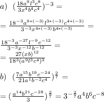 a) \ \ (\frac{18a^9l^3c^8}{3x^4b^4c^4})^{-3}=\\ \\ =\frac{18^{-3}a^{9*(-3)}l^{3*(-3)}c^{4*(-3)}}{3^{-3}x^{4*(-3)}b^{4*(-3)}}=\\ \\ \frac{18^{-3}a^{-27}l^{-9}c^{-12}}{3^{-3}x^{-12}b^{-12}}=\\ =\frac{27(xb)^{12}}{18^3(a^9l^3c^4)^3}\\ \\ b) \ \ (\frac{7a^{15}b^{19}c^{-24}}{21a^1b^{-2}c^4})^{\frac{2}7}=\\ \\ =(\frac{a^{14}b^{21}c^{-28}}{3})^{\frac{2}7}=3^{-\frac{2}7}a^4b^6c^{-8}\\