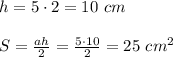 h=5\cdot2=10\ cm\\\\S= \frac{ah}{2}=\frac{5\cdot10}{2}=25\ cm^2