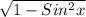 \sqrt{1 - Sin^2x}