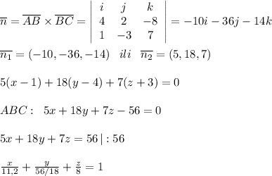 \overline {n}=\overline {AB}\times \overline {BC}= \left|\begin{array}{ccc}i&j&k\\4&2&-8\\1&-3&7\end{array}\right| =-10i-36j-14k\\\\\overline {n_1}=(-10,-36,-14)\; \; \; ili\; \; \; \overline{n_2}=(5,18,7)\\\\5(x-1)+18(y-4)+7(z+3)=0\\\\ABC:\; \; 5x+18y+7z-56=0\\\\5x+18y+7z=56\, |:56\\\\\frac{x}{11,2}+\frac{y}{56/18}+\frac{z}{8}=1