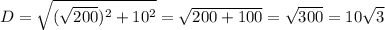 D= \sqrt{ (\sqrt{200} )^{2} +10^{2} } = \sqrt{200+100} = \sqrt{300} =10 \sqrt{3}