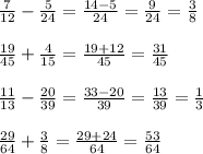 \frac{7}{12} - \frac{5}{24} = \frac{14-5}{24} = \frac{9}{24} = \frac{3}{8} \\ \\ &#10;\frac{19}{45} + \frac{4}{15} = \frac{19+12}{45} = \frac{31}{45} \\ \\ &#10;\frac{11}{13} - \frac{20}{39} = \frac{33-20}{39} = \frac{13}{39}= \frac{1}{3} \\ \\ &#10;\frac{29}{64} + \frac{3}{8} = \frac{29+24}{64} = \frac{53}{64}