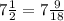 7 \frac{1}{2}=7 \frac{9}{18}