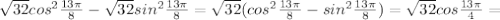 \sqrt{32}cos ^{2} \frac{13 \pi }{8} - \sqrt{32} sin ^{2} \frac{13 \pi }{8} = \sqrt{32}( cos ^{2} \frac{13 \pi }{8} - sin ^{2} \frac{13 \pi }{8} )= \sqrt{32} cos \frac{13 \pi }{4} =