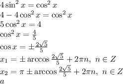 4\sin^2x=\cos^2x&#10;\\\&#10;4-4\cos^2x=\cos^2x&#10;\\\&#10;5\cos^2x=4&#10;\\\&#10;\cos^2x= \frac{4}{5} &#10;\\\&#10;\cos x=\pm \frac{2 \sqrt{5}} {5} &#10;\\\&#10;x_1=\pm\arccos \frac{2 \sqrt{5}} {5} +2\pi n, \ n\in Z&#10;\\\&#10;x_2=\pi\pm\arccos \frac{2 \sqrt{5}} {5} +2\pi n, \ n\in Z&#10;\\\&#10;a