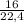 \frac{16}{22,4}