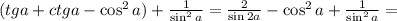 ( tg{a} + ctg{a} - \cos^2{a} ) + \frac{1}{ \sin^2{a} } = \frac{2}{ \sin{2a} } - \cos^2{a} + \frac{1}{ \sin^2{a} } =