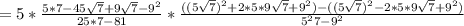 &#10; = 5 * \frac{ 5*7 - 45 \sqrt{7} + 9 \sqrt{7} - 9^2 }{ 25*7 - 81 } * &#10;\frac{ ( ( 5 \sqrt{7} )^2 + 2*5*9 \sqrt{7} + 9^2 ) - ( ( 5 \sqrt{7} )^2 -&#10; 2*5*9 \sqrt{7} + 9^2 ) }{ 5^2 7 - 9^2 }