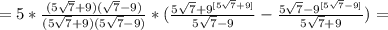 = 5 * \frac{ (&#10; 5 \sqrt{7} + 9 ) ( \sqrt{7} - 9 ) }{ ( 5 \sqrt{7} + 9 ) ( 5 \sqrt{7} - 9&#10; ) } * ( \frac{ 5 \sqrt{7} + 9^{ [ 5 \sqrt{7} + 9 ] } }{ 5 \sqrt{7} - 9 }&#10; - \frac{ 5 \sqrt{7} - 9^{ [ 5 \sqrt{7} - 9 ] } }{ 5 \sqrt{7} + 9 } ) = &#10;