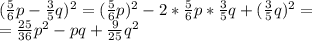 ( \frac{5}{6}p- \frac{3}{5}q)^2=( \frac{5}{6}p)^2-2* \frac{5}{6}p*\frac{3}{5}q+(\frac{3}{5}q)^2= \\ = \frac{25}{36}p^2-pq+ \frac{9}{25}q^2