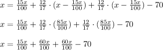 x= \frac{15x}{100}+ \frac{12}{17}\cdot (x- \frac{15x}{100}) + \frac{12}{17}\cdot (x- \frac{15x}{100}) -70 \\ \\ x= \frac{15x}{100}+ \frac{12}{17}\cdot ( \frac{85x}{100}) + \frac{12}{17}\cdot ( \frac{85x}{100}) -70 \\ \\ x= \frac{15x}{100}+ \frac{60x}{100} + \frac{60x}{100} -70