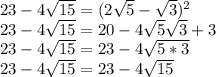 23-4\sqrt{15}=(2\sqrt{5}-\sqrt{3})^2\\&#10;23-4\sqrt{15}=20-4\sqrt{5}\sqrt{3}+3\\&#10;23-4\sqrt{15}=23-4\sqrt{5*3}\\&#10;23-4\sqrt{15}=23-4\sqrt{15}