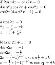 3)2sin4x+cos2x=0 \\ &#10;4sin2xcos2x+cos2x=0 \\ &#10;cos2x(4sin2x+1)=0 \\ &#10; \\ &#10;a) cos2x=0 \\ &#10;2x= \frac{ \pi }{2}+ \pi k \\ &#10;x= \frac{ \pi }{4}+ \frac{ \pi }{2}k \\ &#10; \\ &#10;b)4sin2x+1=0 \\ &#10;4sin2x=-1 \\ &#10;sin2x=- \frac{1}{4} \\ &#10;2x=(-1)^{n+1}arcsin \frac{1}{4}+ \pi k \\ &#10;x= \frac{1}{2}*(-1)^{n+1}arcsin \frac{1}{4}+ \frac{ \pi }{2}k