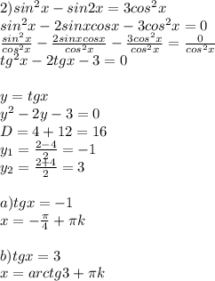 2) sin^2x -sin2x=3cos^2x \\ &#10;sin^2x-2sinxcosx-3cos^2x=0 \\ &#10; \frac{sin^2x}{cos^2x}- \frac{2sinxcosx}{cos^2x}- \frac{3cos^2x}{cos^2x}= \frac{0}{cos^2x} \\ &#10;tg^2x-2tgx-3=0 \\ &#10; \\ &#10;y =tgx \\ &#10;y^2-2y-3=0 \\ &#10;D=4+12=16 \\ &#10;y_{1} = \frac{2-4}{2}=-1 \\ &#10;y_{2}= \frac{2+4}{2}=3 \\ &#10; \\ &#10;a) tgx=-1 \\ &#10;x=- \frac{ \pi }{4}+ \pi k \\ &#10; \\ &#10;b) tgx=3 \\ &#10;x=arctg3+ \pi k