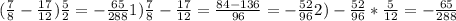 ( \frac{7}{8} - \frac{17}{12} ) \frac{5}{2} = - \frac{65}{288} 1) \frac{7}{8} - \frac{17}{12} = \frac{84-136}{96} = -\frac{52}{96} &#10; 2)- \frac{52}{96} * \frac{5}{12} =- \frac{65}{288}