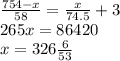 \frac{754 - x}{58} = \frac{x}{74.5} + 3 \\ 265x = 86420 \\ x = 326\frac{6}{53}