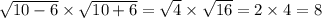 \sqrt{10 - 6} \times \sqrt{10 + 6} = \sqrt{4} \times \sqrt{16} = 2 \times 4 = 8