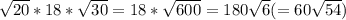 \sqrt{20} *18* \sqrt{30} =18* \sqrt{600} =180 \sqrt{6} (=60 \sqrt{54} )