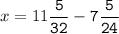 x=11\tt\displaystyle\frac{5}{32}-7\frac{5}{24}