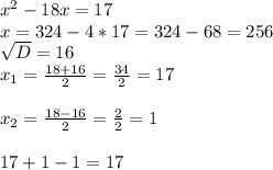 x^{2} -18x=17\\x=324-4*17=324-68=256\\ \sqrt{D} =16\\ x_{1} =\frac{18+16}{2} =\frac{34}{2} =17\\ \\ x_{2} =\frac{18-16}{2} =\frac{2}{2} =1\\\\ 17+1-1=17\\