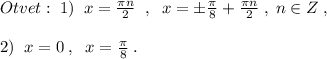 Otvet:\; 1)\; \; x=\frac{\pi n}{2}\; \; ,\; \; x=\pm \frac{\pi }{8}+\frac{\pi n}{2}\; ,\; n\in Z\; ,\\\\2)\; \; x=0\; ,\; \; x=\frac{\pi}{8}\; .