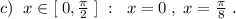 c)\; \; x\in [\; 0,\frac{\pi}{2}\; ]\; :\; \; x=0\; ,\; x=\frac{\pi}{8}\; .