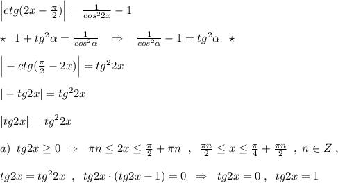 \Big |ctg(2x-\frac{\pi}{2})\Big |=\frac{1}{cos^22x}-1\\\\\star \; \; 1+tg^2\alpha =\frac{1}{cos^2\alpha }\; \; \; \Rightarrow \; \; \; \frac{1}{cos^2\alpha }-1=tg^2\alpha \; \; \star \\\\\Big |-ctg(\frac{\pi}{2}-2x)\Big |=tg^22x\\\\|-tg2x|=tg^22x\\\\|tg2x|=tg^22x\\\\a)\; \; tg2x\geq 0\; \Rightarrow \; \; \pi n\leq 2x\leq \frac{\pi}{2}+\pi n\; \; ,\; \; \frac{\pi n}{2}\leq x\leq \frac{\pi}{4}+\frac{\pi n}{2}\; \; ,\; n\in Z\; ,\\\\tg2x=tg^22x\; \; ,\; \; tg2x\cdot (tg2x-1)=0\; \; \Rightarrow \; \; tg2x=0\; ,\; \; tg2x=1