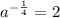 a^{- \frac{1}{4} }=2