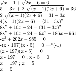 \sqrt{x-1} + \sqrt{2x+6} = 6&#10;&#10;5 + 3x + 2 \sqrt{(x - 1)(2x + 6)} = 36&#10;&#10;2 \sqrt{(x - 1)(2x + 6)} = 31 - 3x&#10;&#10;4(x - 1)(2x + 6) = (31 - 3x)^2&#10;&#10;8x^2 + 16x - 24 = (31 - 3x)^2&#10;&#10;8x^2 + 16x - 24 = 9x^2 - 186x + 961&#10;&#10;-x^2 + 202x - 985 = 0&#10;&#10;-(x - 197)(x - 5) = 0 |*(-1)&#10;&#10;(x - 197)(x - 5) = 0&#10;&#10;x - 197 = 0 ; x - 5 = 0&#10;&#10;x = 197 ; x = 5&#10;&#10;x = 5&#10;&#10;