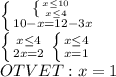 \\ \left \{ {{ \left \{ {{x \leq 10} \atop {x \leq 4}} \right. } \atop {10 - x = 12 - 3 x}} \right. &#10;\\ \left \{ {{x \leq 4} \atop {2x=2}} \right. &#10; \left \{ {{x \leq 4} \atop {x=1}} \right. &#10; \\ OTVET: x = 1