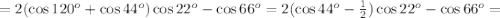 = 2 ( \cos{120^o} + \cos{44^o} ) \cos{22^o} - \cos{66^o} = 2 ( \cos{44^o} - \frac{1}{2} ) \cos{22^o} - \cos{66^o} =