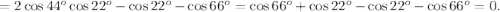 = 2 \cos{44^o} \cos{22^o} - \cos{22^o} - \cos{66^o} = \cos{66^o} + \cos{22^o} - \cos{22^o} - \cos{66^o} = 0 .