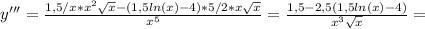 y'''= \frac{1,5/x* x^{2} \sqrt{x} -(1,5ln(x)-4)*5/2*x \sqrt{x} }{x^5} = \frac{1,5-2,5(1,5ln(x)-4)}{x^3 \sqrt{x} } =