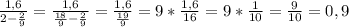 \frac{1,6}{2- \frac{2}{9} } = \frac{1,6}{ \frac{18}{9} - \frac{2}{9} } = \frac{1,6}{\frac{19}{9} } = 9* \frac{1,6}{16} =9* \frac{1}{10} = \frac{9}{10} = 0,9