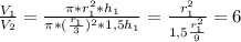 \frac{V_1}{V_2} = \frac{ \pi*r_1^2*h_1}{ \pi *(\frac{r_1}{3})^2*1,5h_1 } = \frac{r_1^2}{1,5 \frac{r_1^2}{9} } =6