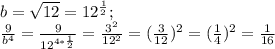 b= \sqrt{12}=12^{ \frac{1}{2} } ; \\ \frac{9}{b^{4} }= \frac{9}{12^{4* \frac{1}{2} } }= \frac{3^{2} }{12^{2} } =( \frac{3}{12} )^{2} =( \frac{1}{4} )^{2} = \frac{1}{16}