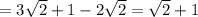 = 3 \sqrt{2}+1 } -2 \sqrt{2} = \sqrt{2} +1