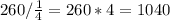 260/ \frac{1}{4} =260*4=1040