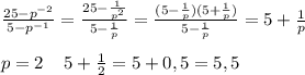 \frac{25-p^{-2}}{5-p^{-1}}= \frac{25- \frac{1}{p^2} }{5- \frac{1}{p} }= \frac{(5- \frac{1}{p})(5+ \frac{1}{p}) }{5- \frac{1}{p} }=5+ \frac{1}{p}\\\\p=2\; \; \; \; 5+ \frac{1}{2}=5+0,5=5,5