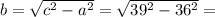 b= \sqrt{c^{2}- a^{2} }= \sqrt{39^{2}-36^{2} }=