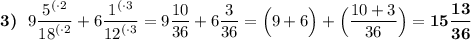 \boldsymbol{3)} \:\:\: 9\dfrac{{5}^{(\cdot2}}{{18}^{(\cdot2}}+6\dfrac{{1}^{(\cdot3}}{{12}^{(\cdot3}}=9\dfrac{10}{36}+6\dfrac{3}{36}=\Big(9+6\Big)+\Big(\dfrac{10+3}{36}\Big)=\boldsymbol{15\dfrac{13}{36}}