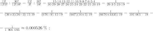 \frac{15!}{12!3!} : \frac{30!}{12!18!} = \frac{15!}{3!} : \frac{30!}{18!} = \frac{15 \cdot 14 \cdot 13 \cdot 12 \cdot 11 \cdot 10 \cdot 9 \cdot 8 \cdot 7 \cdot 6 \cdot 5 \cdot 4}{30 \cdot 29 \cdot 28 \cdot 27 \cdot 26 \cdot 25 \cdot 24 \cdot 23 \cdot 22 \cdot 21 \cdot 20 \cdot 19} = \frac{1}{29 \cdot 3 \cdot 5 \cdot 23 \cdot 19} = \\\\ = \frac{1}{(26+3)(26-3) \cdot 15 \cdot 19} = \frac{1}{(676-9) \cdot 15 \cdot 19} = \frac{1}{(667) (10 + 5) \cdot 19} = \frac{1}{(6670+3335)\cdot 19} = \frac{1}{ 100 \ 005 \ \cdot \ 19} = \\\\ = \frac{1}{ 1 \ 900 \ 095 } \approx 0.000526 \ \% \ ;