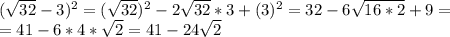 ( \sqrt{32} - 3) ^{2} = ( \sqrt{32}) ^{2} - 2\sqrt{32} *3 + (3) ^{2} = 32 - 6 \sqrt{16*2} +9= \\ &#10;= 41 - 6*4*\sqrt{2} = 41 - 24\sqrt{2} \\