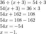 36 \div (x + 3) = 54 \div 3 \\ 54(x + 3) = 36 \times 3 \\ 54x + 162 = 108 \\ 54x = 108 - 162 \\ 54x = - 54 \\ x = - 1.