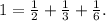 1 = \frac{1}{2} + \frac{1}{3} + \frac{1}{6} .