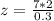 z= \frac{7*2}{0.3}