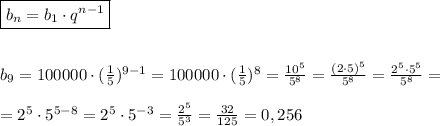 \boxed{b_n=b_1\cdot q^{n-1}}\\\\\\&#10;b_9=100000\cdot( \frac{1}{5} )^{9-1}=100000\cdot (\frac{1}{5} )^8= \frac{10^5}{5^8}= \frac{(2\cdot5)^5}{5^8} = \frac{2^5\cdot5^5}{5^8}=\\\\&#10;=2^5\cdot5^{5-8} =2^5\cdot5^{-3}= \frac{2^5}{5^3}= \frac{32}{125}=0,256