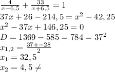 \frac{4}{x-6,5} + \frac{33}{x+6,5} =1 \\ 37x+26-214,5= x^{2} -42,25 \\ x^{2} -37x+146,25=0 \\ D=1369-585=784= 37^{2} \\ x_{1,2} = \frac{37+-28}{2} \\ x_{1} =32,5 \\ x_{2} =4,5 \neq \\