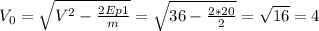 V_{0}= \sqrt{V^{2}-\frac{2Ep1}{m}}=\sqrt{36-\frac{2*20}{2}}=\sqrt{16}= 4